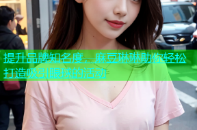 提升品牌知名度，麻豆琳琳助你轻松打造吸引眼球的活动