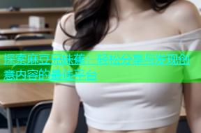 探索麻豆兄妹蕉：轻松分享与发现创意内容的最佳平台