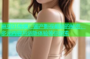 麻豆91传媒：国产影视崛起的秘密，多元内容与创新体验等你探索