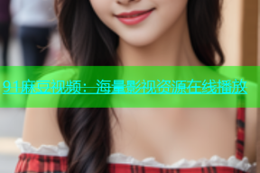 91麻豆视频：海量影视资源在线播放