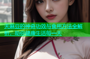 天麻豆的神奇功效与食用方法全解析，助你健康生活每一天