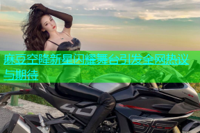 麻豆空降新星闪耀舞台引发全网热议与期待