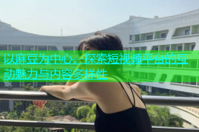 以麻豆为中心，探索短视频平台的互动魅力与内容多样性