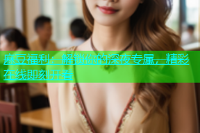 麻豆福利：解锁你的深夜专属，精彩在线即刻开看