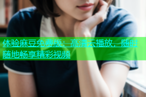 体验麻豆免费版：高清云播放，随时随地畅享精彩视频