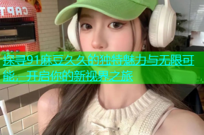 探寻91麻豆久久的独特魅力与无限可能，开启你的新视界之旅