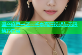 国产麻豆一区：畅享高清视频与无限精彩内容