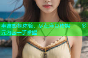 丰富影视体验，尽在麻豆传媒——多元内容一手掌握