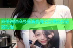 欧美视频麻豆高清直播平台精彩内容随时看