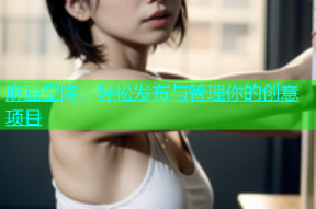麻豆空降：轻松发布与管理你的创意项目