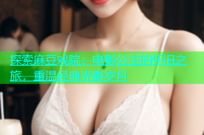 探索麻豆戏院：电影公主的怀旧之旅，重温经典光影岁月