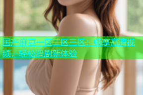 国产麻豆一区二区三区：畅享高清视频，轻松追剧新体验