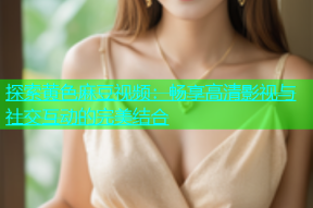 探索黄色麻豆视频：畅享高清影视与社交互动的完美结合