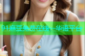 91麻豆免费在线：华语平台