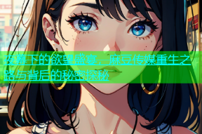 夜幕下的欲望盛宴，麻豆传媒重生之路与背后的秘密探秘