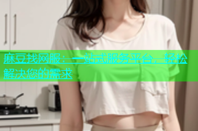 麻豆找网服：一站式服务平台，轻松解决您的需求