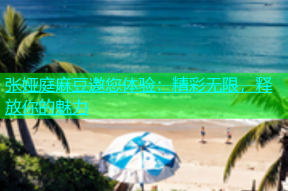 张娅庭麻豆邀您体验：精彩无限，释放你的魅力