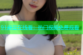 91麻豆在线看：热门视频免费观看