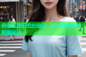 麻婆豆腐的绝妙做法，轻松掌握香辣鲜嫩秘诀