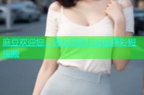 麻豆欢迎您：轻松创作与分享精彩短视频