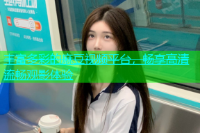 丰富多彩的麻豆视频平台，畅享高清流畅观影体验