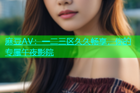 麻豆AV：一二三区久久畅享，你的专属午夜影院