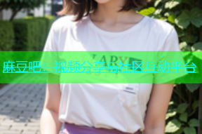 麻豆吧：视频分享与社区互动平台