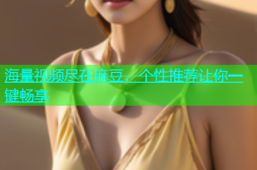 海量视频尽在麻豆，个性推荐让你一键畅享