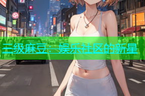 三级麻豆：娱乐社区的新星