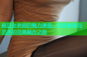 麻豆女老师的魅力课堂：探索教育与艺术的完美融合之旅