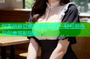 探索胡麻豆腐的美味世界：轻松制作与创意搭配指南