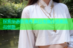 探索华语新境界 麻豆传媒引领潮流与创新