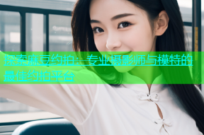 探索麻豆约拍：专业摄影师与模特的最佳约拍平台