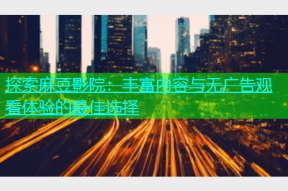 探索麻豆影院：丰富内容与无广告观看体验的最佳选择
