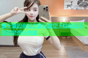 夏千雪的奇幻之旅在星空下绽放出无尽的梦想与希望