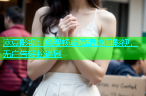 麻豆影视：免费畅享高清热门影视，无广告轻松追剧