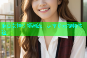 麻豆女神引领潮流，尽享多元视频体验
