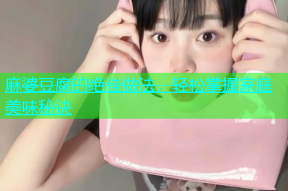 麻婆豆腐的绝佳做法，轻松掌握家庭美味秘诀