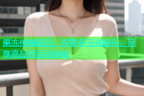 果冻传媒麻豆：探索多元化娱乐，尽享高品质互动体验