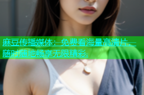 麻豆传播媒体：免费看海量高清片，随时随地畅享无限精彩.