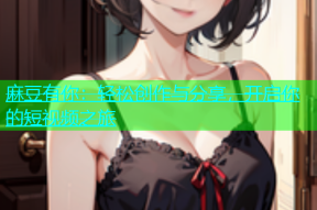 麻豆有你：轻松创作与分享，开启你的短视频之旅