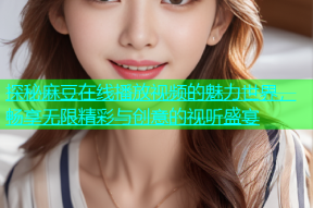 探秘麻豆在线播放视频的魅力世界，畅享无限精彩与创意的视听盛宴
