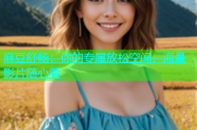 麻豆舒畅：你的专属放松空间，海量影片随心看