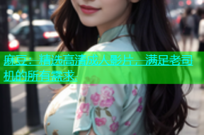 麻豆：精选高清成人影片，满足老司机的所有需求.