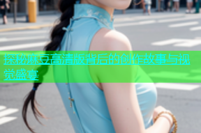 探秘麻豆高清版背后的创作故事与视觉盛宴