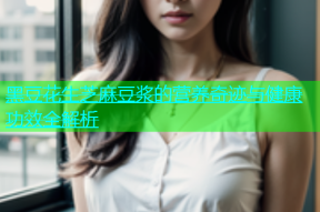 黑豆花生芝麻豆浆的营养奇迹与健康功效全解析
