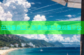 在线看麻豆：高清视频免费观看平台