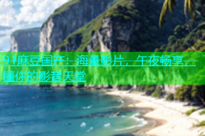 91麻豆国产：海量影片，午夜畅享，懂你的影音天堂