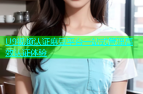 U9视频认证麻豆平台一站式管理高效认证体验