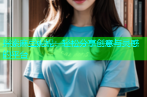 探索麻豆妮妮：轻松分享创意与灵感的平台